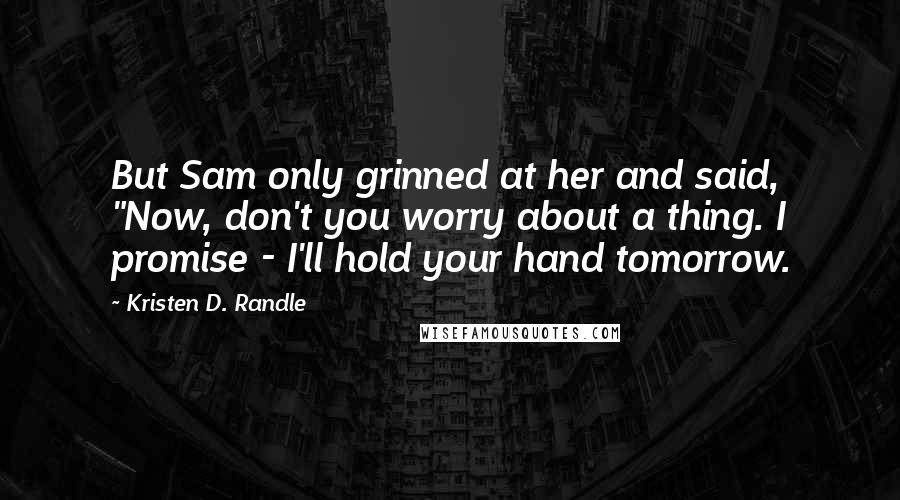 Kristen D. Randle Quotes: But Sam only grinned at her and said, "Now, don't you worry about a thing. I promise - I'll hold your hand tomorrow.