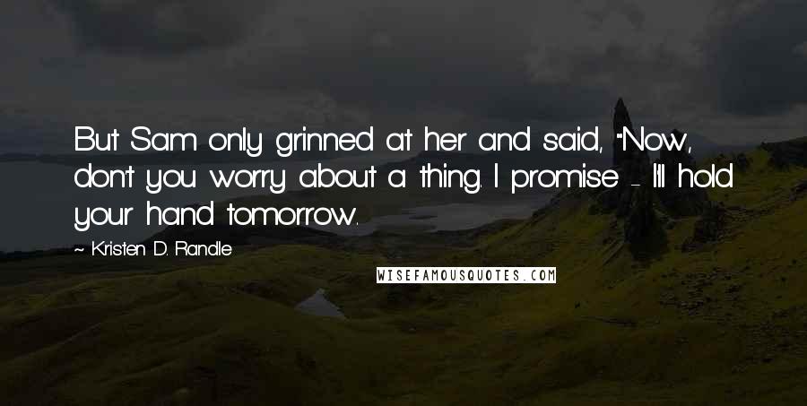 Kristen D. Randle Quotes: But Sam only grinned at her and said, "Now, don't you worry about a thing. I promise - I'll hold your hand tomorrow.