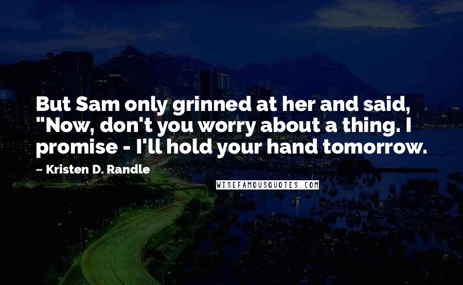 Kristen D. Randle Quotes: But Sam only grinned at her and said, "Now, don't you worry about a thing. I promise - I'll hold your hand tomorrow.