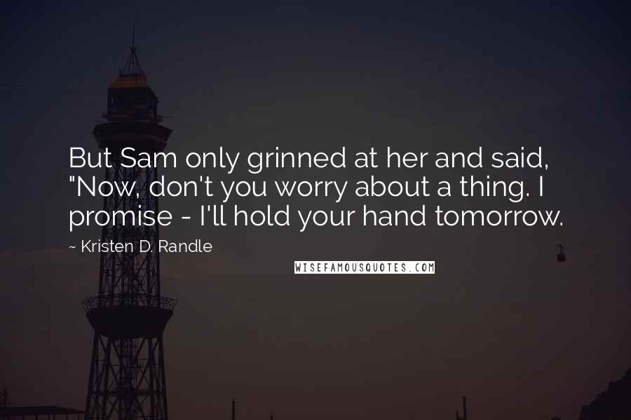 Kristen D. Randle Quotes: But Sam only grinned at her and said, "Now, don't you worry about a thing. I promise - I'll hold your hand tomorrow.