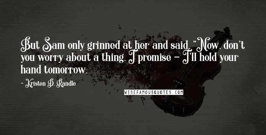 Kristen D. Randle Quotes: But Sam only grinned at her and said, "Now, don't you worry about a thing. I promise - I'll hold your hand tomorrow.