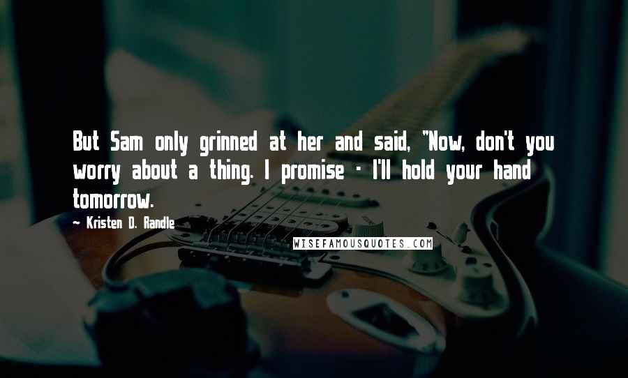 Kristen D. Randle Quotes: But Sam only grinned at her and said, "Now, don't you worry about a thing. I promise - I'll hold your hand tomorrow.