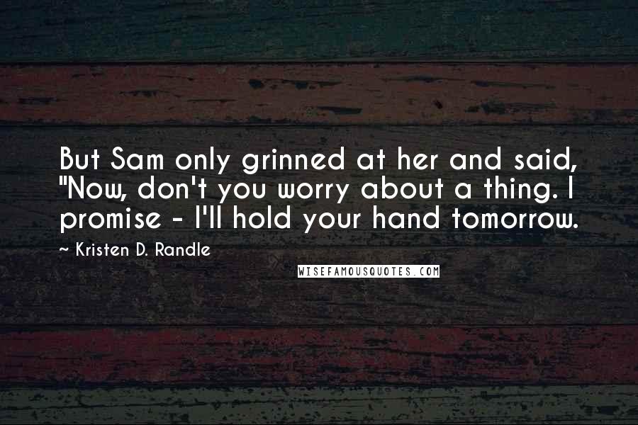 Kristen D. Randle Quotes: But Sam only grinned at her and said, "Now, don't you worry about a thing. I promise - I'll hold your hand tomorrow.