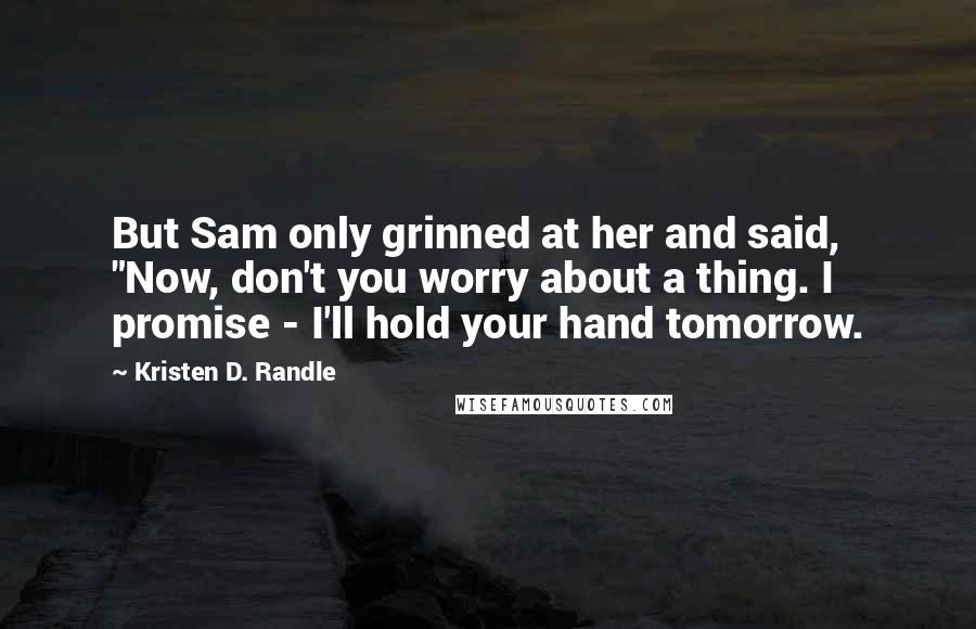 Kristen D. Randle Quotes: But Sam only grinned at her and said, "Now, don't you worry about a thing. I promise - I'll hold your hand tomorrow.
