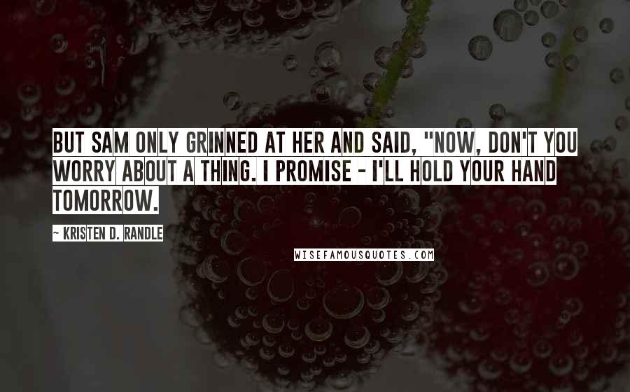 Kristen D. Randle Quotes: But Sam only grinned at her and said, "Now, don't you worry about a thing. I promise - I'll hold your hand tomorrow.