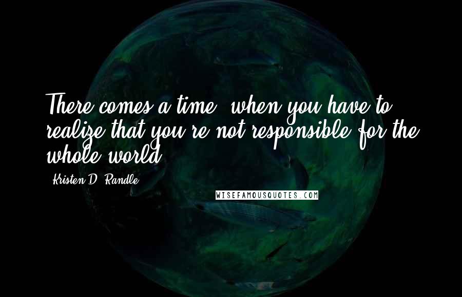 Kristen D. Randle Quotes: There comes a time, when you have to realize that you're not responsible for the whole world.