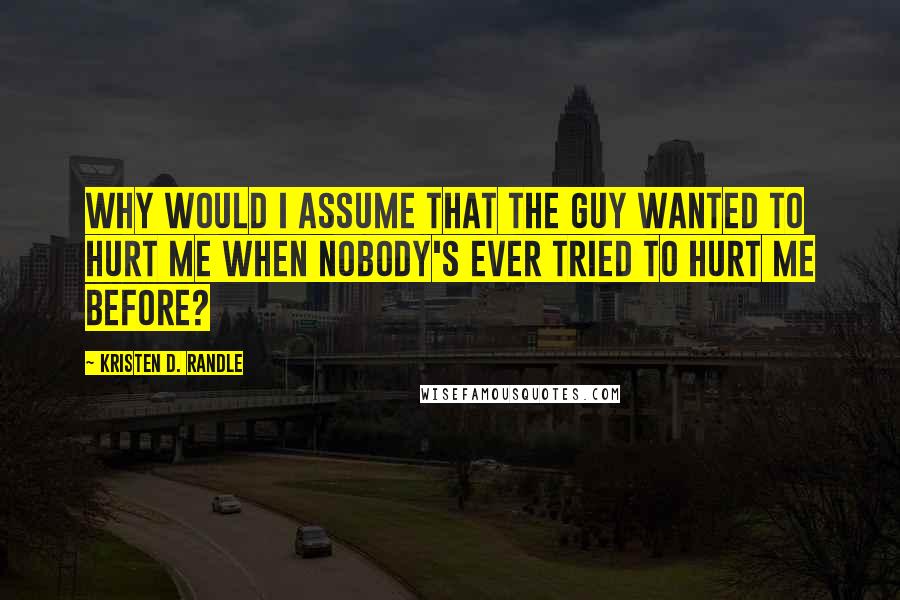 Kristen D. Randle Quotes: Why would I assume that the guy wanted to hurt me when nobody's ever tried to hurt me before?