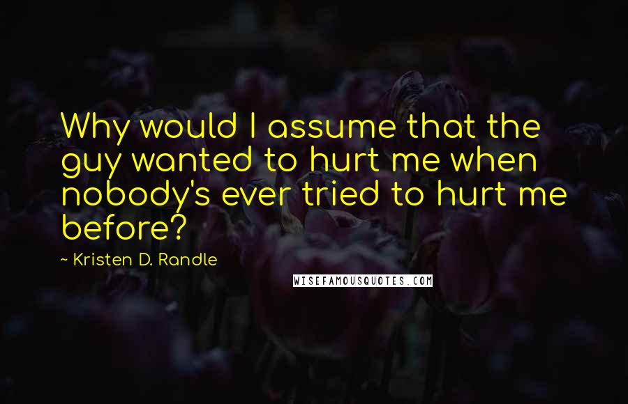 Kristen D. Randle Quotes: Why would I assume that the guy wanted to hurt me when nobody's ever tried to hurt me before?