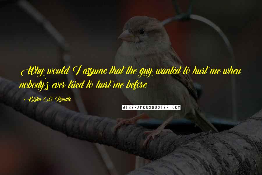 Kristen D. Randle Quotes: Why would I assume that the guy wanted to hurt me when nobody's ever tried to hurt me before?