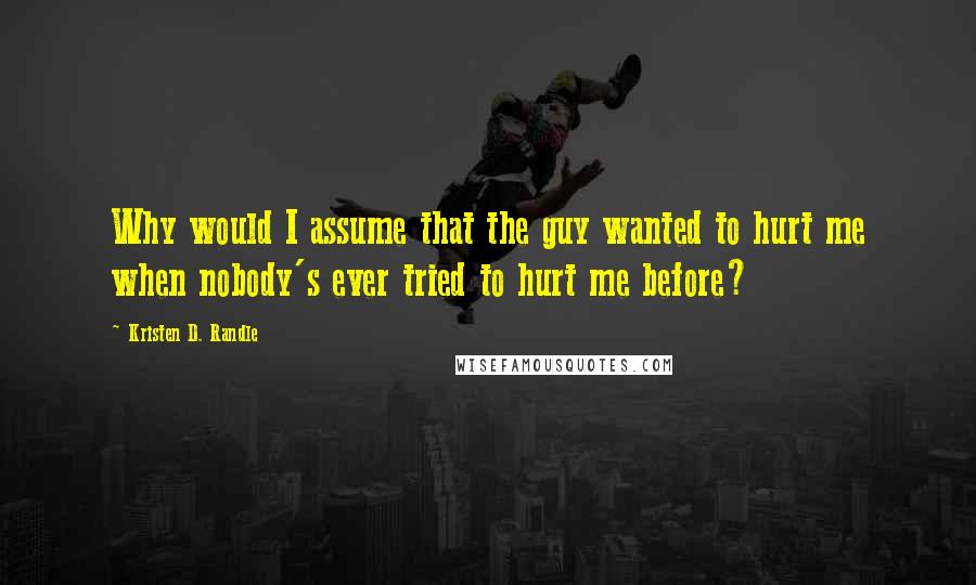 Kristen D. Randle Quotes: Why would I assume that the guy wanted to hurt me when nobody's ever tried to hurt me before?