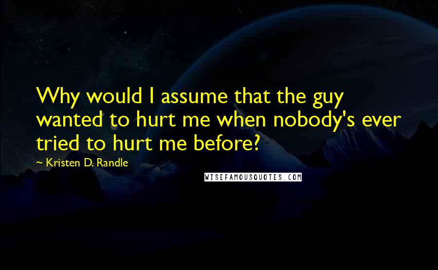 Kristen D. Randle Quotes: Why would I assume that the guy wanted to hurt me when nobody's ever tried to hurt me before?