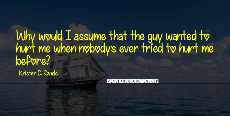 Kristen D. Randle Quotes: Why would I assume that the guy wanted to hurt me when nobody's ever tried to hurt me before?