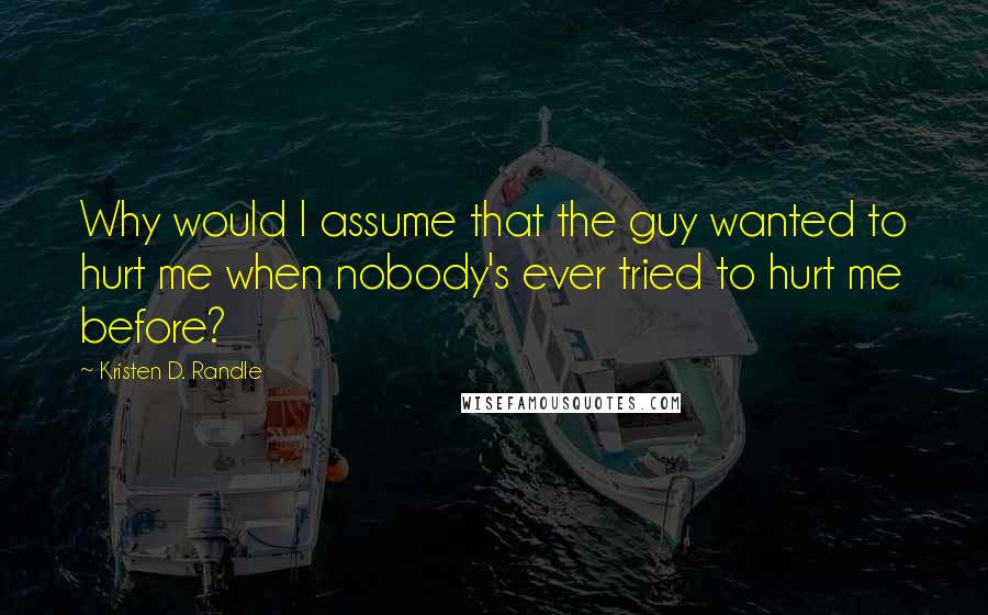 Kristen D. Randle Quotes: Why would I assume that the guy wanted to hurt me when nobody's ever tried to hurt me before?