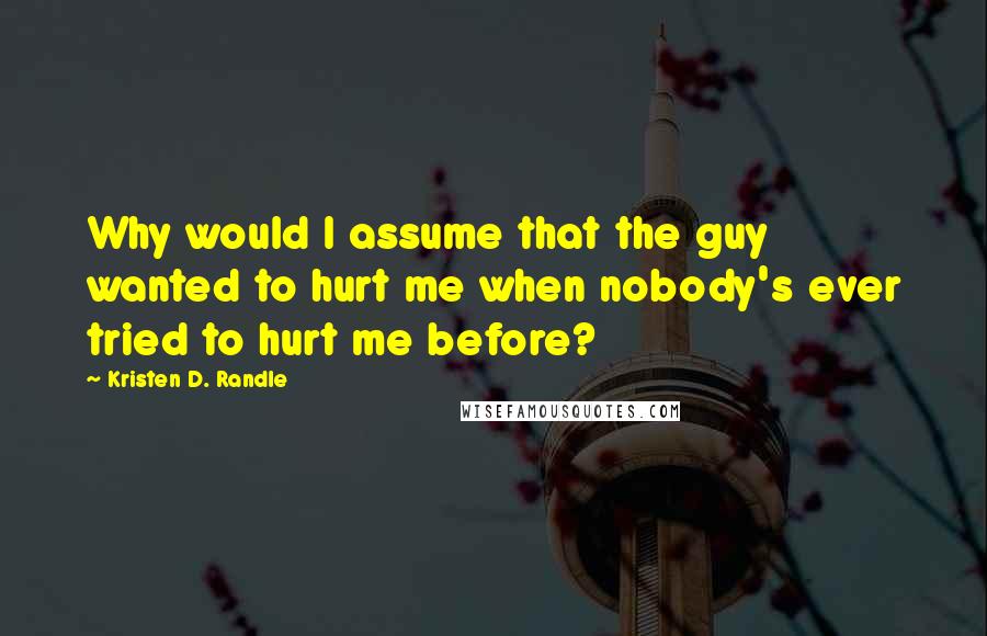 Kristen D. Randle Quotes: Why would I assume that the guy wanted to hurt me when nobody's ever tried to hurt me before?