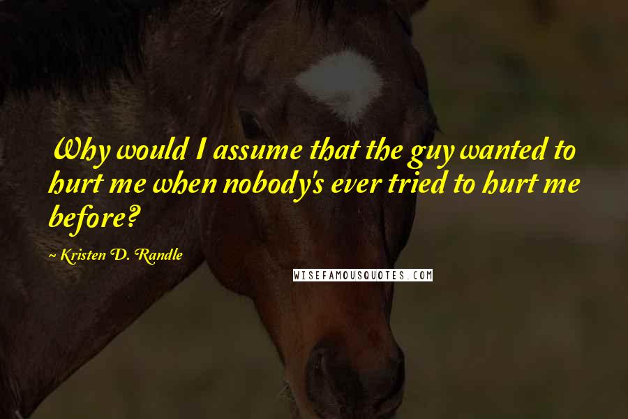 Kristen D. Randle Quotes: Why would I assume that the guy wanted to hurt me when nobody's ever tried to hurt me before?