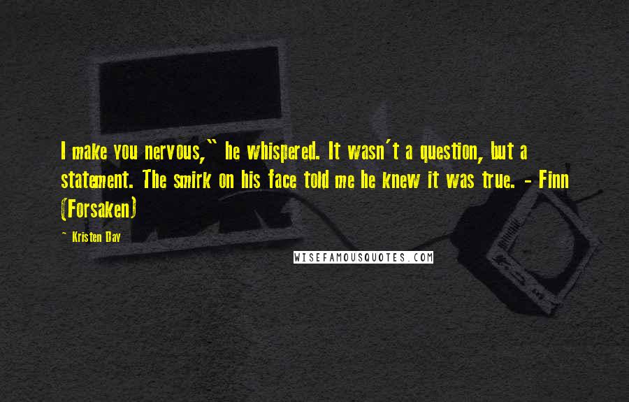 Kristen Day Quotes: I make you nervous," he whispered. It wasn't a question, but a statement. The smirk on his face told me he knew it was true. - Finn (Forsaken)
