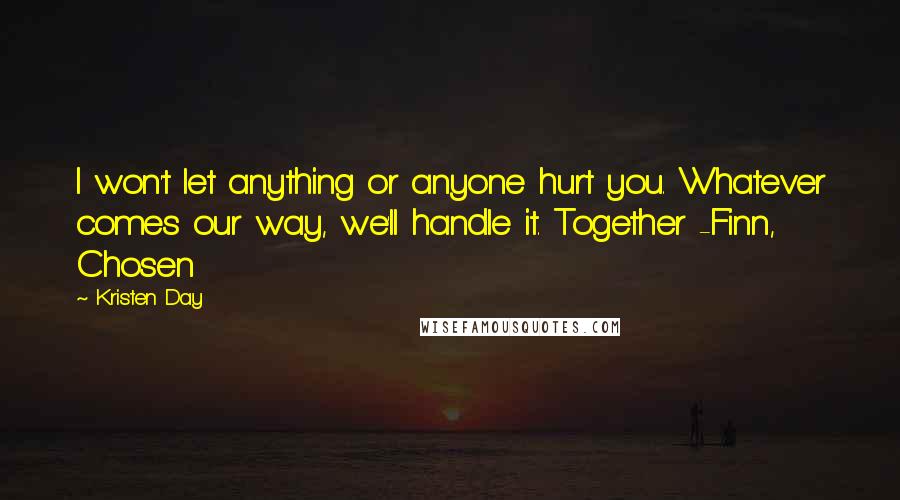 Kristen Day Quotes: I won't let anything or anyone hurt you. Whatever comes our way, we'll handle it. Together -Finn, Chosen