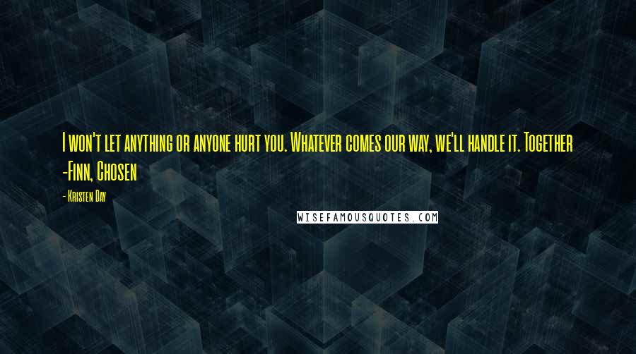 Kristen Day Quotes: I won't let anything or anyone hurt you. Whatever comes our way, we'll handle it. Together -Finn, Chosen