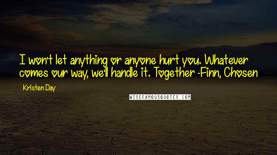 Kristen Day Quotes: I won't let anything or anyone hurt you. Whatever comes our way, we'll handle it. Together -Finn, Chosen