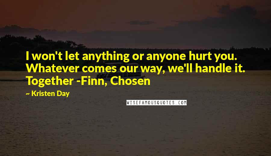 Kristen Day Quotes: I won't let anything or anyone hurt you. Whatever comes our way, we'll handle it. Together -Finn, Chosen