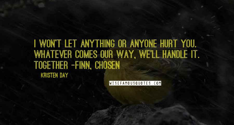 Kristen Day Quotes: I won't let anything or anyone hurt you. Whatever comes our way, we'll handle it. Together -Finn, Chosen