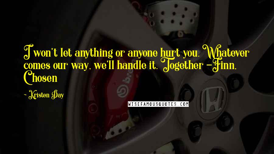 Kristen Day Quotes: I won't let anything or anyone hurt you. Whatever comes our way, we'll handle it. Together -Finn, Chosen