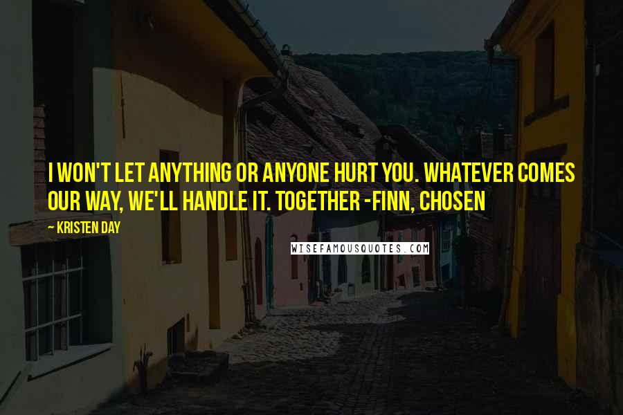 Kristen Day Quotes: I won't let anything or anyone hurt you. Whatever comes our way, we'll handle it. Together -Finn, Chosen