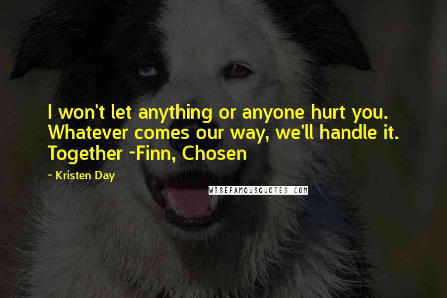 Kristen Day Quotes: I won't let anything or anyone hurt you. Whatever comes our way, we'll handle it. Together -Finn, Chosen