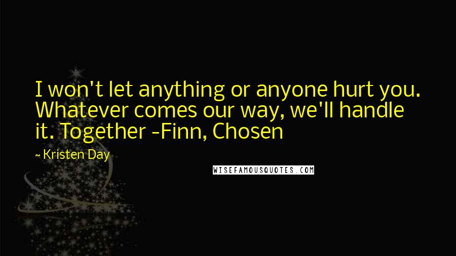 Kristen Day Quotes: I won't let anything or anyone hurt you. Whatever comes our way, we'll handle it. Together -Finn, Chosen