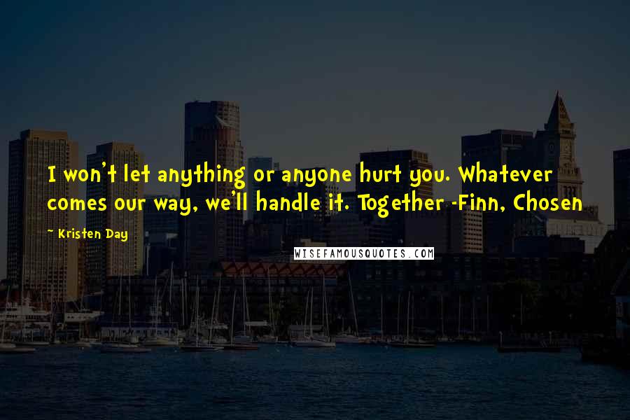 Kristen Day Quotes: I won't let anything or anyone hurt you. Whatever comes our way, we'll handle it. Together -Finn, Chosen