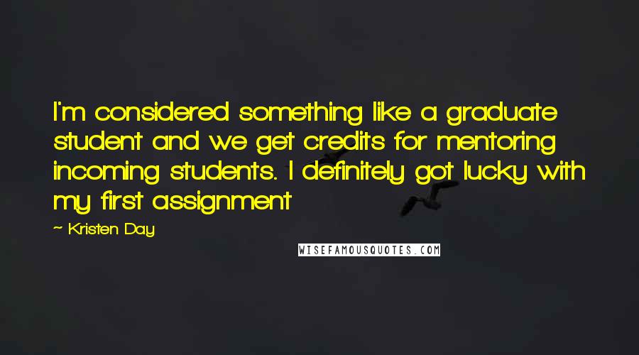 Kristen Day Quotes: I'm considered something like a graduate student and we get credits for mentoring incoming students. I definitely got lucky with my first assignment