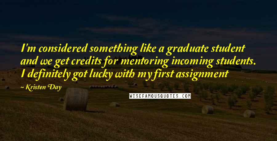 Kristen Day Quotes: I'm considered something like a graduate student and we get credits for mentoring incoming students. I definitely got lucky with my first assignment