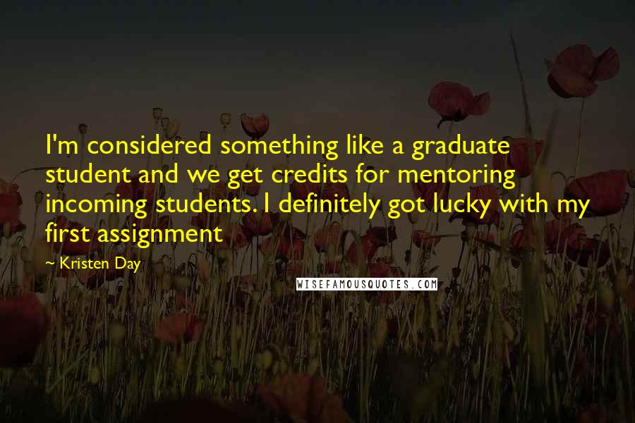 Kristen Day Quotes: I'm considered something like a graduate student and we get credits for mentoring incoming students. I definitely got lucky with my first assignment