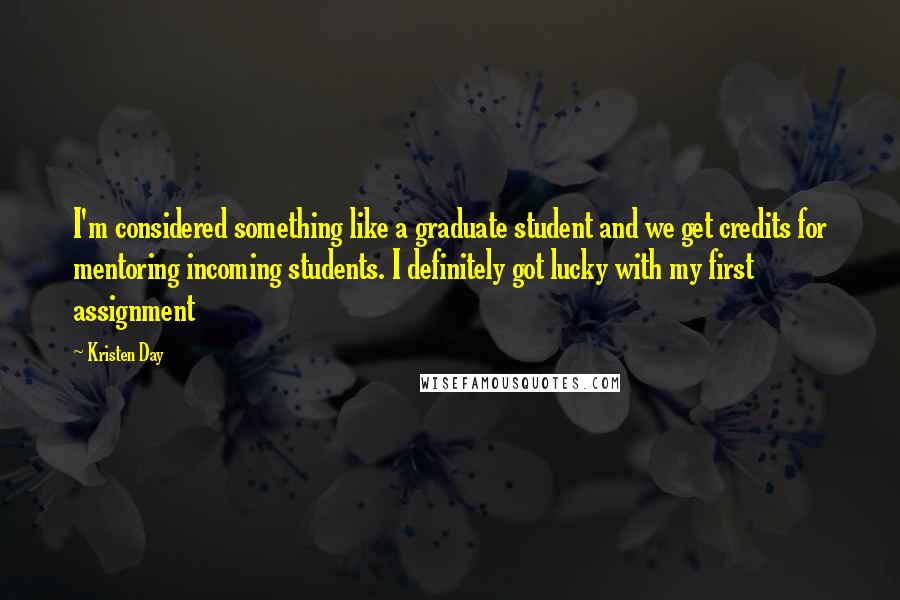 Kristen Day Quotes: I'm considered something like a graduate student and we get credits for mentoring incoming students. I definitely got lucky with my first assignment