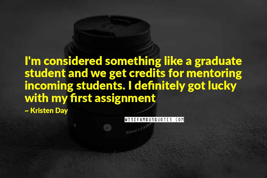Kristen Day Quotes: I'm considered something like a graduate student and we get credits for mentoring incoming students. I definitely got lucky with my first assignment