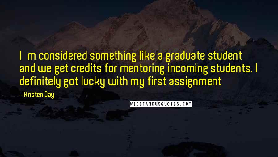 Kristen Day Quotes: I'm considered something like a graduate student and we get credits for mentoring incoming students. I definitely got lucky with my first assignment