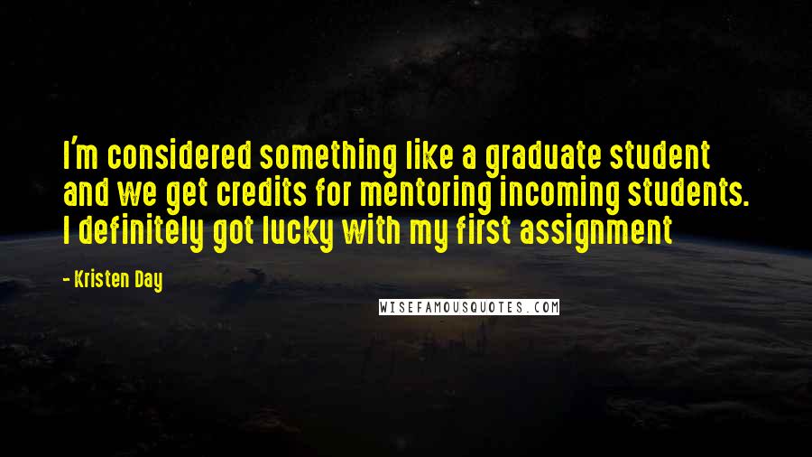 Kristen Day Quotes: I'm considered something like a graduate student and we get credits for mentoring incoming students. I definitely got lucky with my first assignment