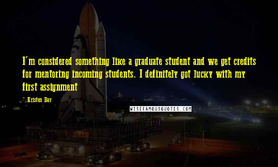 Kristen Day Quotes: I'm considered something like a graduate student and we get credits for mentoring incoming students. I definitely got lucky with my first assignment