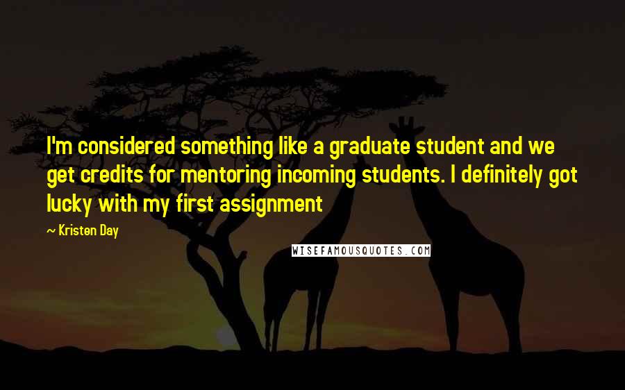 Kristen Day Quotes: I'm considered something like a graduate student and we get credits for mentoring incoming students. I definitely got lucky with my first assignment