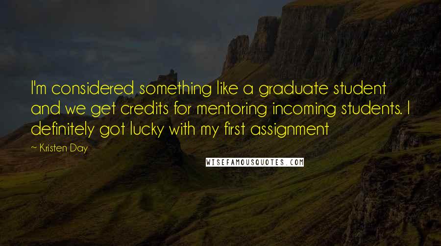 Kristen Day Quotes: I'm considered something like a graduate student and we get credits for mentoring incoming students. I definitely got lucky with my first assignment