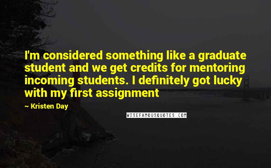 Kristen Day Quotes: I'm considered something like a graduate student and we get credits for mentoring incoming students. I definitely got lucky with my first assignment