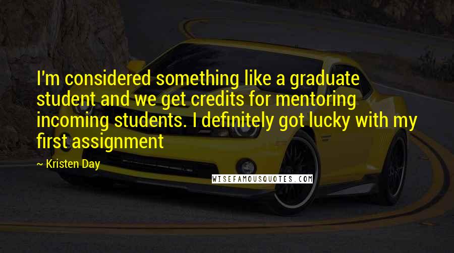 Kristen Day Quotes: I'm considered something like a graduate student and we get credits for mentoring incoming students. I definitely got lucky with my first assignment