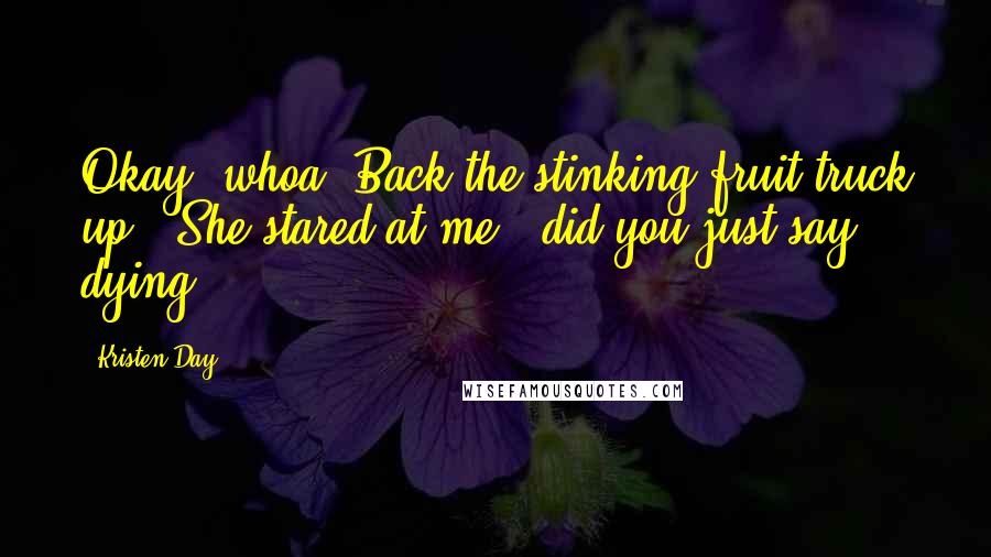 Kristen Day Quotes: Okay, whoa. Back the stinking fruit truck up." She stared at me, "did you just say dying?