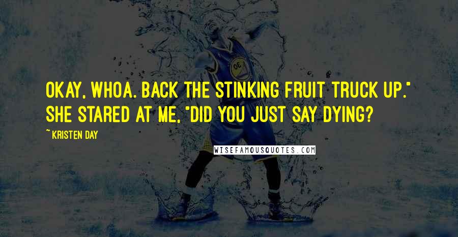 Kristen Day Quotes: Okay, whoa. Back the stinking fruit truck up." She stared at me, "did you just say dying?