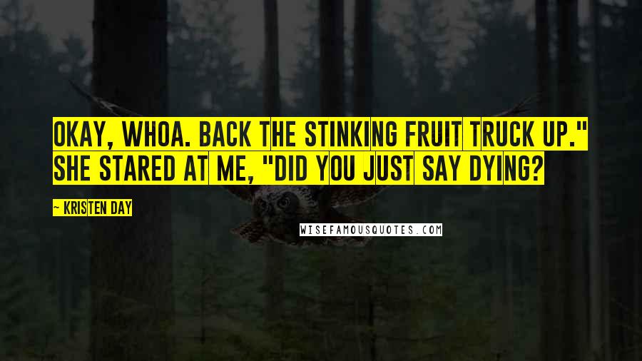 Kristen Day Quotes: Okay, whoa. Back the stinking fruit truck up." She stared at me, "did you just say dying?