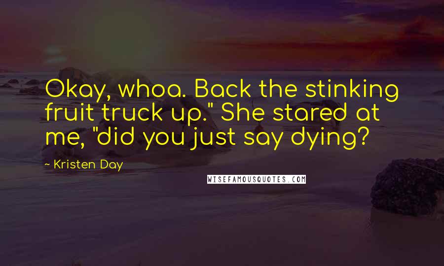 Kristen Day Quotes: Okay, whoa. Back the stinking fruit truck up." She stared at me, "did you just say dying?