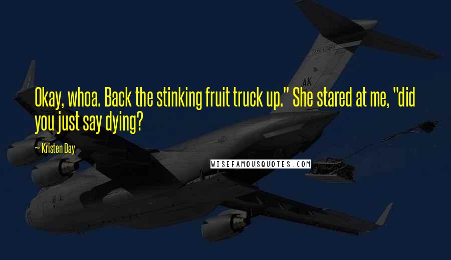 Kristen Day Quotes: Okay, whoa. Back the stinking fruit truck up." She stared at me, "did you just say dying?