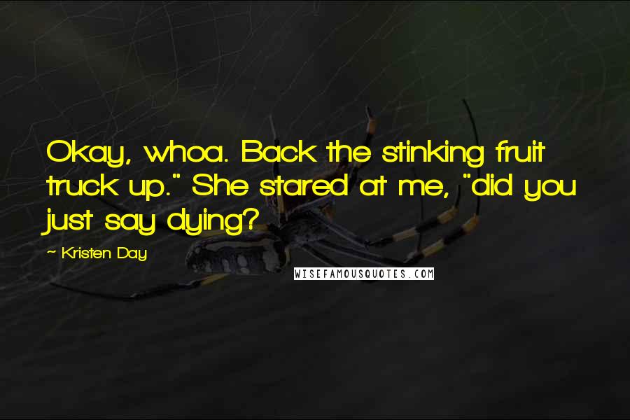 Kristen Day Quotes: Okay, whoa. Back the stinking fruit truck up." She stared at me, "did you just say dying?
