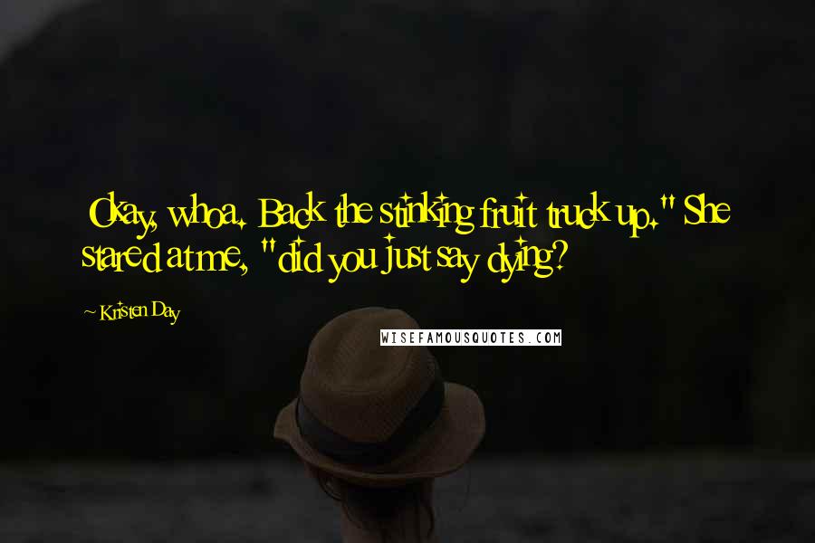 Kristen Day Quotes: Okay, whoa. Back the stinking fruit truck up." She stared at me, "did you just say dying?