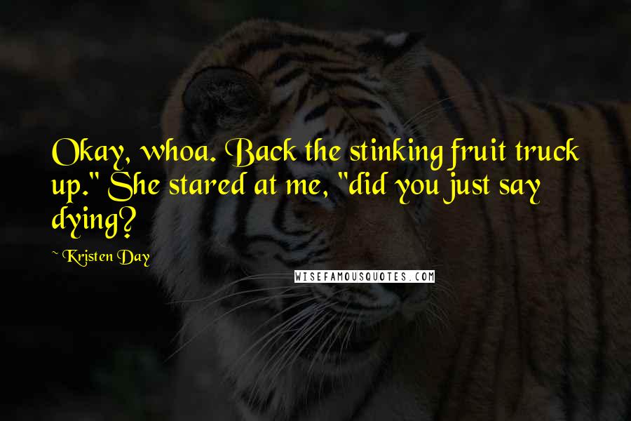 Kristen Day Quotes: Okay, whoa. Back the stinking fruit truck up." She stared at me, "did you just say dying?